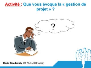 Activité : Que vous évoque la « gestion de
                  projet » ?



                                       ?



David Gbedemah, ITF 151 (JCI France)
 