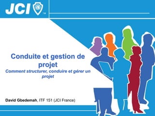 Conduite et gestion de
         projet
Comment structurer, conduire et gérer un
                projet




David Gbedemah, ITF 151 (JCI France)
David Gbedemah, ITF 151 (JCI France)       1
 