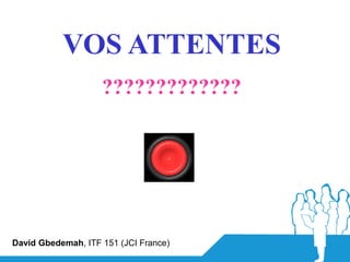 VOS ATTENTES
                    ?????????????




David Gbedemah, ITF 151 (JCI France)
 