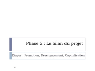 Phase 5 : Le bilan du projet
Etapes : Promotion, Désengagement, Capitalisation
31
 