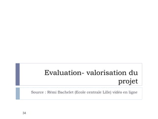 Evaluation- valorisation du
projet
Source : Rémi Bachelet (Ecole centrale Lille) vidéo en ligne
34
 