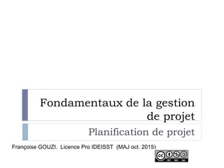Fondamentaux de la gestion
de projet
Planification de projet
Françoise GOUZI. Licence Pro IDEISST (MAJ oct. 2015)
 