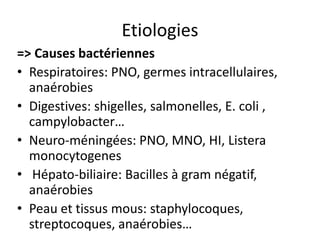 Etiologies
=> Causes bactériennes
• Respiratoires: PNO, germes intracellulaires,
  anaérobies
• Digestives: shigelles, salmonelles, E. coli ,
  campylobacter…
• Neuro-méningées: PNO, MNO, HI, Listera
  monocytogenes
• Hépato-biliaire: Bacilles à gram négatif,
  anaérobies
• Peau et tissus mous: staphylocoques,
  streptocoques, anaérobies…
 