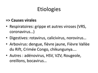 Etiologies
=> Causes virales
• Respiratoires: grippe et autres viroses (VRS,
  coronavirus…)
• Digestives: rotavirus, calicivirus, norovirus…
• Arbovirus: dengue, fièvre jaune, Fièvre Vallèe
  du Rift, Crimée Congo, chikungunya….
• Autres : adénovirus, HSV, VZV, Rougeole,
  oreillons, bocavirus…
 