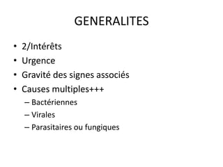 GENERALITES
•   2/Intérêts
•   Urgence
•   Gravité des signes associés
•   Causes multiples+++
    – Bactériennes
    – Virales
    – Parasitaires ou fungiques
 
