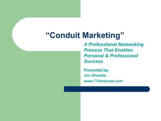 “ Conduit Marketing” A Professional Networking Process That Enables Personal & Professional Success Presented by: Jim Shankle www.71Ventures.com 