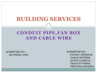 CONDUIT PIPE,FAN BOX
AND CABLE WIRE
BUILDING SERVICES
SUBMITTED TO:-
AR.VISHAL JAIN.
SUBMITTED BY:-
GAURAV SHEKHAR
FAHAD MUNEER
SAYED NAZMULL
PRAGATI VERMA
PRIYANKA SHARMA
 