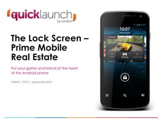 The Lock Screen –
Prime Mobile
Real Estate
Put your game and brand at the heart
of the Android phone
NAME | TITLE | September2013
 
