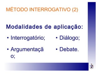 MÉTODO INTERROGATIVO (2)
• Interrogatório;
• Argumentaçã
o;
• Diálogo;
• Debate.
Modalidades de aplicação:
 