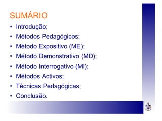SUMÁRIO
• Introdução;
• Métodos Pedagógicos;
• Método Expositivo (ME);
• Método Demonstrativo (MD);
• Método Interrogativo (MI);
• Métodos Activos;
• Técnicas Pedagógicas;
• Conclusão.
 