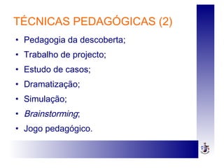 TÉCNICAS PEDAGÓGICAS (2)
• Pedagogia da descoberta;
• Trabalho de projecto;
• Estudo de casos;
• Dramatização;
• Simulação;
• Brainstorming;
• Jogo pedagógico.
 