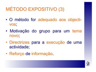 MÉTODO EXPOSITIVO (3)
• O método for adequado aos objecti-
vos;
• Motivação do grupo para um tema
novo;
• Directrizes para a execução de uma
actividade;
• Reforço de informação.
 