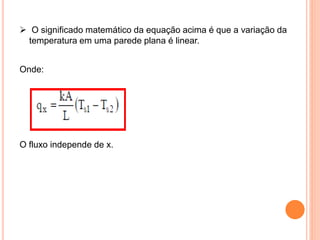  O significado matemático da equação acima é que a variação da
temperatura em uma parede plana é linear.
Onde:
O fluxo independe de x.
 