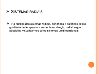  SISTEMAS RADIAIS
 Na análise dos sistemas radiais, cilíndricos e esféricos existe
gradiente de temperatura somente na direção radial, o que
possibilita visualizarmos como sistemas unidimensionais.
 