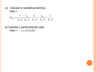 a) Calcular a resistência térmica
resp.=
b) Calcular a perda total de calor
resp.=
 