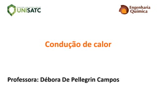 Professora: Débora De Pellegrin Campos
Condução de calor
 