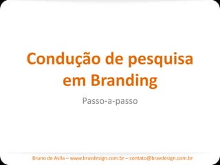 Condução de pesquisa
    em Branding
                    Passo-a-passo




Bruno de Avila – www.bravdesign.com.br – contato@bravdesign.com.br
 