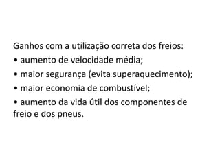 Ganhos com a utilização correta dos freios:
• aumento de velocidade média;
• maior segurança (evita superaquecimento);
• maior economia de combustível;
• aumento da vida útil dos componentes de
freio e dos pneus.
 