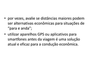 • por vezes, avalie se distâncias maiores podem
ser alternativas econômicas para situações de
“para e anda”;
• utilizar aparelhos GPS ou aplicativos para
smartfones antes da viagem é uma solução
atual e eficaz para a condução econômica.
 