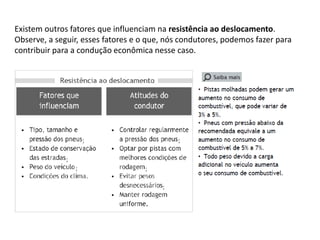 Existem outros fatores que influenciam na resistência ao deslocamento.
Observe, a seguir, esses fatores e o que, nós condutores, podemos fazer para
contribuir para a condução econômica nesse caso.
 