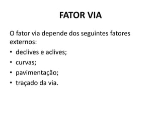 FATOR VIA
O fator via depende dos seguintes fatores
externos:
• declives e aclives;
• curvas;
• pavimentação;
• traçado da via.
 