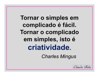 Tornar o simples em
complicado é fácil.
Tornar o complicado
em simples, isto é
criatividade.
Charles Mingus
 
