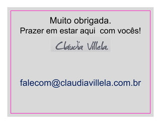 Muito obrigada.
Prazer em estar aqui com vocês!
falecom@claudiavillela.com.br
 