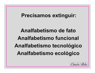 Precisamos extinguir:
Analfabetismo de fato
Analfabetismo funcional
Analfabetismo tecnológico
Analfabetismo ecológico
 