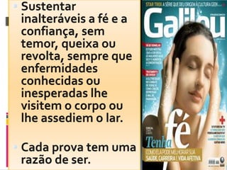 Sustentar inalteráveis a fé e a confiança, sem temor, queixa ou revolta, sempre que enfermidades conhecidas ou inesperadas lhe visitem o corpo ou lhe assediem o lar.Cada prova tem uma razão de ser.