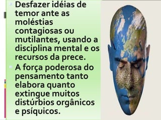 Desfazer idéias de temor ante as moléstias contagiosas ou mutilantes, usando a disciplina mental e os recursos da prece.A força poderosa do pensamento tanto elabora quanto extingue muitos distúrbios orgânicos e psíquicos.