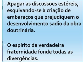 Apagar as discussões estéreis, esquivando-se à criação de embaraços que prejudiquem o desenvolvimento sadio da obra doutrinária.O espírito da verdadeira fraternidade funde todas as divergências.