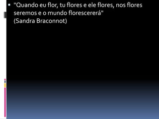 "Quando eu flor, tu flores e ele flores, nos flores seremos e o mundo florescererá"                         (Sandra Braconnot)