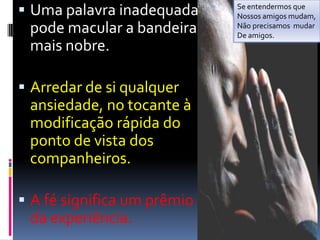 Se entendermosqueNossos amigos mudam,NãoprecisamosmudarDe amigos.Uma palavra inadequada pode macular a bandeira mais nobre.Arredar de si qualquer ansiedade, no tocante à modificação rápida do ponto de vista dos companheiros.A fé significa um prêmio da experiência.