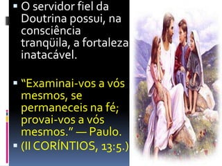 O servidor fiel da Doutrina possui, na consciência tranqüila, a fortaleza inatacável.“Examinai-vos a vós mesmos, se permaneceis na fé; provai-vos a vós mesmos.” — Paulo.(II CORÍNTIOS, 13:5.)