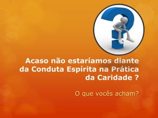 A Caridade decorre do sentimento do Amoraos semelhantes;2ª Parte:Algumas reflexões sobre a Conduta Espírita na Prática da Caridade