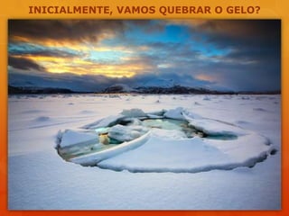 INICIALMENTE, VAMOS QUEBRAR O GELO?