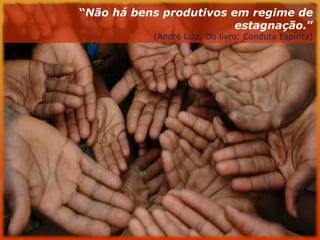 “Não há bens produtivos em regime de estagnação.” (André Luiz, Do livro: Conduta Espírita)