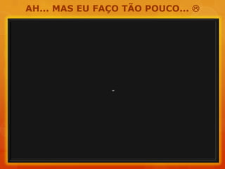 AH... MAS EU FAÇO TÃO POUCO... 