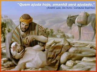“Quem ajuda hoje, amanhã será ajudado.” (André Luiz, Do livro: Conduta Espírita)