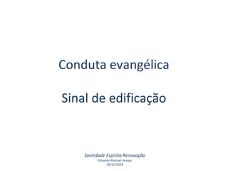 Conduta evangélica
Sinal de edificação
Sociedade Espírita Renovação
Eduardo Manoel Araujo
14/11/2018
 