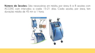 Número de Sessões: São necessárias em média, por área, 6 a 8 sessões com
ACCENT, com intervalos a cada 15-21 dias. Cada sessão, por área, tem
duração média de 45 min a 1 hora.
 