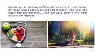 67
Aliados aos tratamentos estéticos devem estar na alimentação:
atividade física e hábitos de vida mais saudáveis (não fumar, não
ingerir bebidas alcoólicas), tudo isso para garantir uma maior
eficácia dos resultados.
 