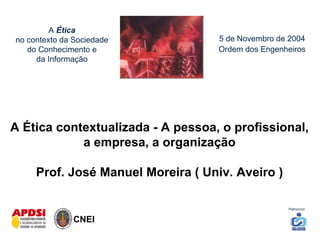 A Ética
no contexto da Sociedade
do Conhecimento e
da Informação
5 de Novembro de 2004
Ordem dos Engenheiros
A Ética contextualizada - A pessoa, o profissional,
a empresa, a organização
Prof. José Manuel Moreira ( Univ. Aveiro )
CNEI
Patrocínio
 