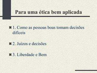 Para uma ética bem aplicada
1. Como as pessoas boas tomam decisões
difíceis
2. Juízos e decisões
3. Liberdade e Bem
 