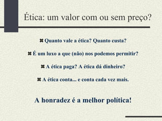 Ética: um valor com ou sem preço?
Quanto vale a ética? Quanto custa?
É um luxo a que (não) nos podemos permitir?
A ética paga? A ética dá dinheiro?
A ética conta... e conta cada vez mais.
A honradez é a melhor política!
 