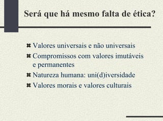 Será que há mesmo falta de ética?
Valores universais e não universais
Compromissos com valores imutáveis
e permanentes
Natureza humana: uni(d)iversidade
Valores morais e valores culturais
 