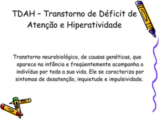 TDAH – Transtorno de Déficit de Atenção e Hiperatividade Transtorno neurobiológico, de causas genéticas, que aparece na infância e freqüentemente acompanha o indivíduo por toda a sua vida. Ele se caracteriza por sintomas de desatenção, inquietude e impulsividade.  