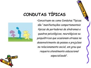CONDUTAS TÍPICAS   Conceituam-se como Condutas Típicas são “ manifestações comportamentais típicas de portadores de síndromes e quadros psicológicos, neurológicos ou psiquiátricos que ocasionam atrasos no desenvolvimento da pessoa e prejuízos no relacionamento social, em grau que requeira atendimento educacional especializado ”. 
