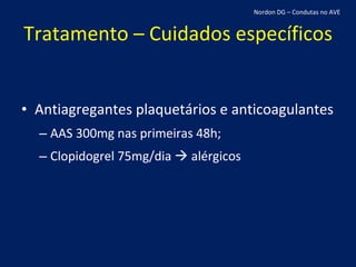 Tratamento – Cuidados específicos Antiagregantes plaquetários e anticoagulantes AAS 300mg nas primeiras 48h; Clopidogrel 75mg/dia    alérgicos Nordon DG – Condutas no AVE 