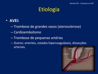 Etiologia AVEi: Trombose de grandes vasos (aterosclerose) Cardioembolismo Trombose de pequenas artérias Outros: arterites, estados hipercoaguláveis, dissecções arteriais. Nordon DG – Condutas no AVE 